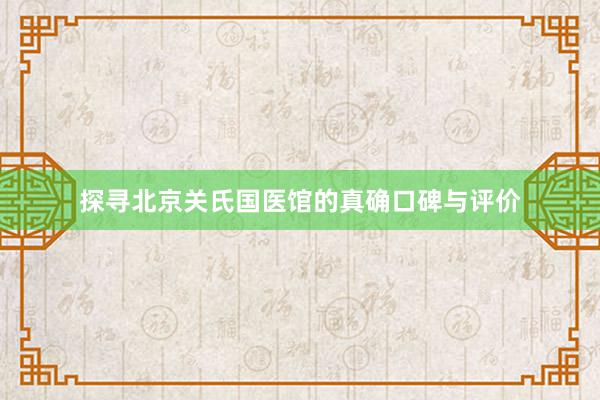 探寻北京关氏国医馆的真确口碑与评价