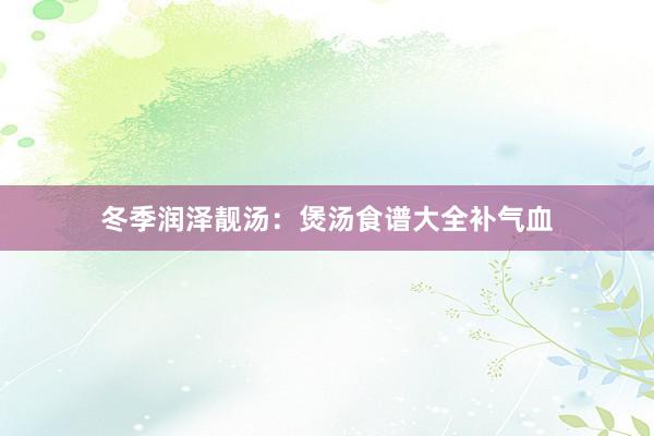 冬季润泽靓汤：煲汤食谱大全补气血