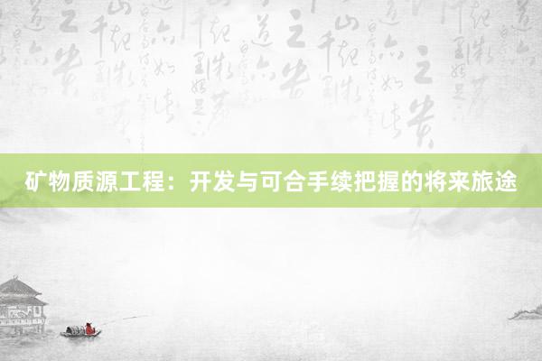 矿物质源工程：开发与可合手续把握的将来旅途
