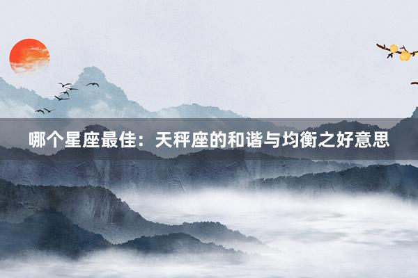 哪个星座最佳：天秤座的和谐与均衡之好意思