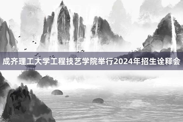 成齐理工大学工程技艺学院举行2024年招生诠释会