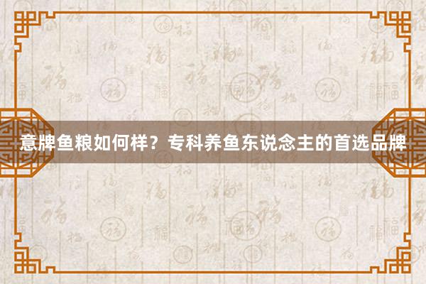 意牌鱼粮如何样？专科养鱼东说念主的首选品牌