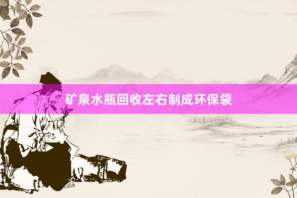 矿泉水瓶回收左右制成环保袋