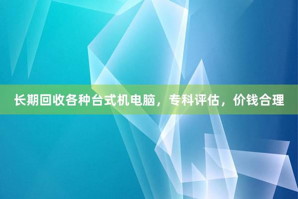 长期回收各种台式机电脑，专科评估，价钱合理