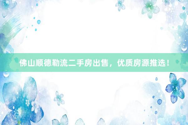 佛山顺德勒流二手房出售，优质房源推选！