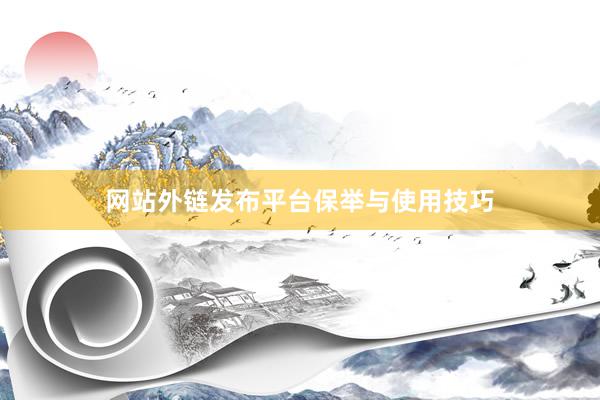 网站外链发布平台保举与使用技巧