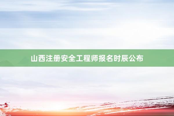 山西注册安全工程师报名时辰公布