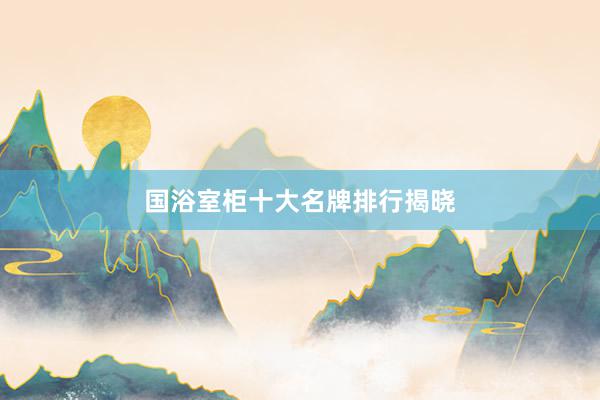 国浴室柜十大名牌排行揭晓