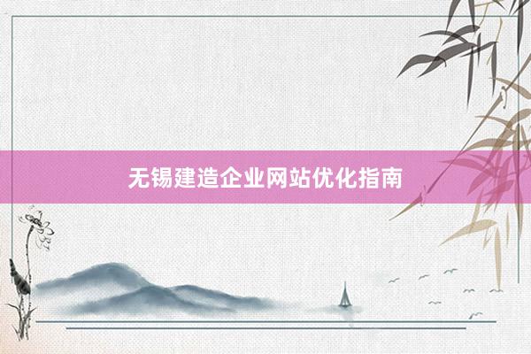 无锡建造企业网站优化指南