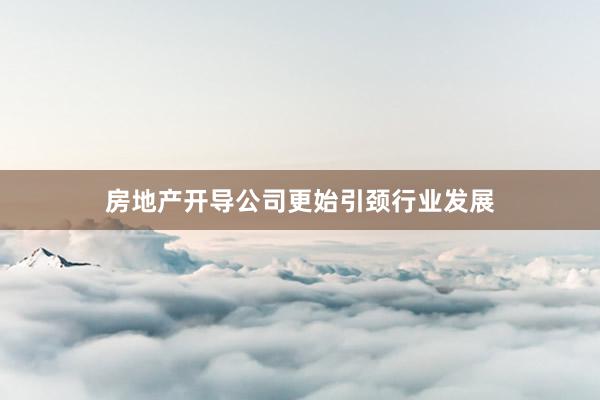 房地产开导公司更始引颈行业发展