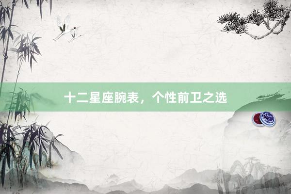 十二星座腕表，个性前卫之选