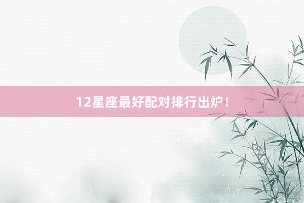 12星座最好配对排行出炉！
