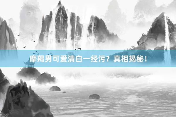 摩羯男可爱清白一经污？真相揭秘！