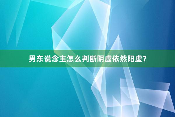 男东说念主怎么判断阴虚依然阳虚？