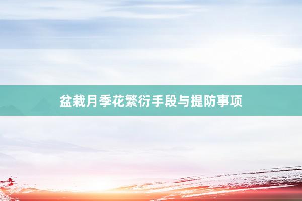 盆栽月季花繁衍手段与提防事项