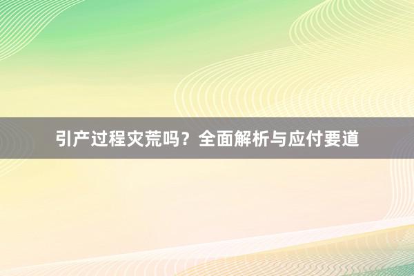 引产过程灾荒吗？全面解析与应付要道